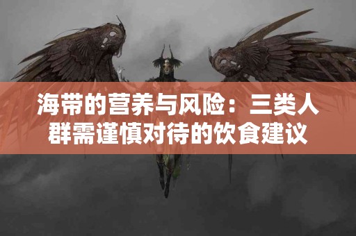 海带的营养与风险：三类人群需谨慎对待的饮食建议