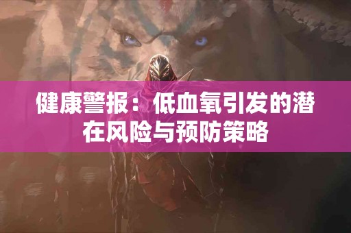 健康警报：低血氧引发的潜在风险与预防策略