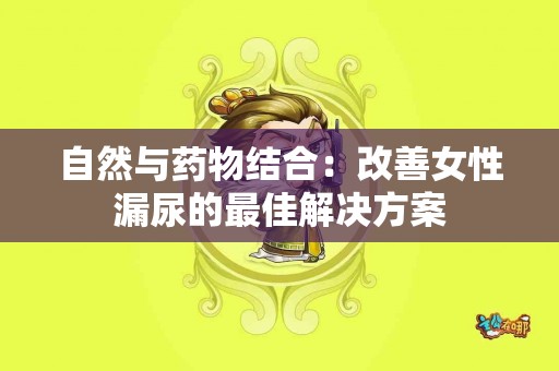 自然与药物结合：改善女性漏尿的最佳解决方案