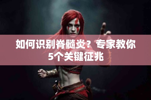 如何识别脊髓炎？专家教你5个关键征兆