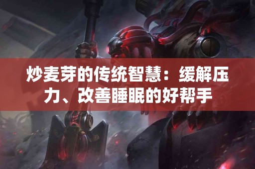 炒麦芽的传统智慧：缓解压力、改善睡眠的好帮手