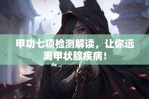 甲功七项检测解读，让你远离甲状腺疾病！