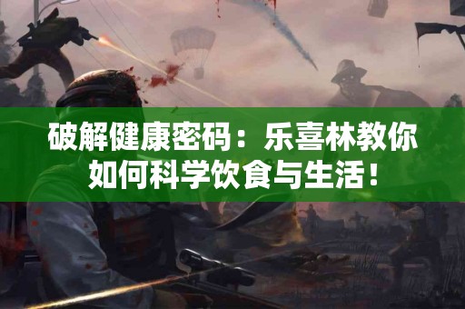 破解健康密码：乐喜林教你如何科学饮食与生活！