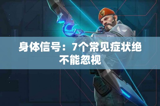 身体信号：7个常见症状绝不能忽视