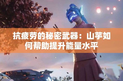 抗疲劳的秘密武器：山芋如何帮助提升能量水平