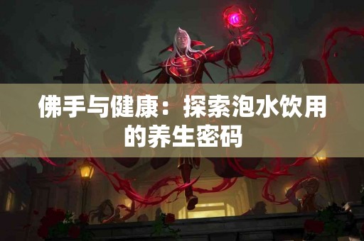 佛手与健康：探索泡水饮用的养生密码