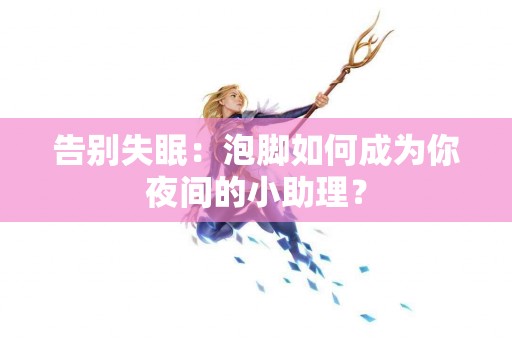 告别失眠：泡脚如何成为你夜间的小助理？