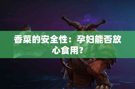 香菜的安全性：孕妇能否放心食用？