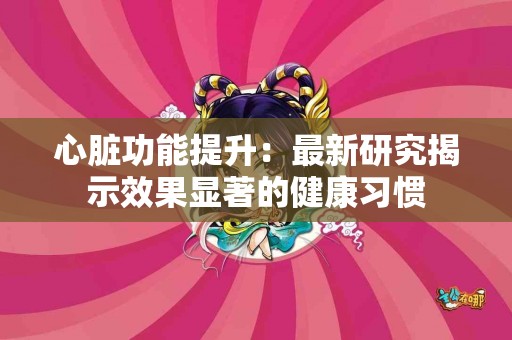 心脏功能提升：最新研究揭示效果显著的健康习惯