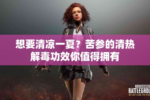 想要清凉一夏？苦参的清热解毒功效你值得拥有