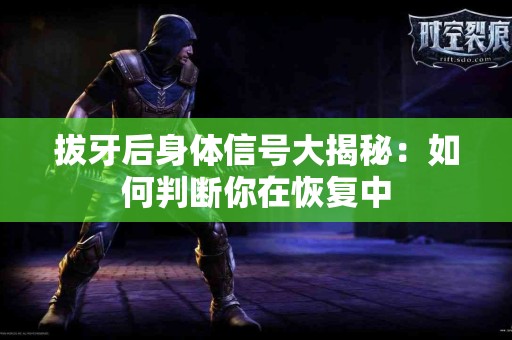 拔牙后身体信号大揭秘：如何判断你在恢复中