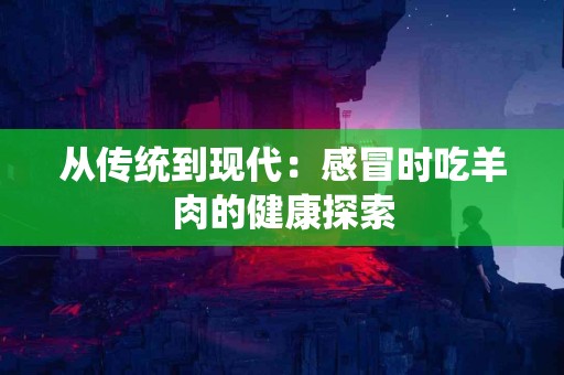 从传统到现代：感冒时吃羊肉的健康探索