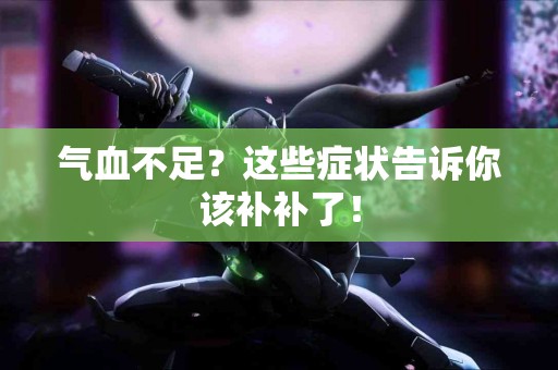 气血不足？这些症状告诉你该补补了！