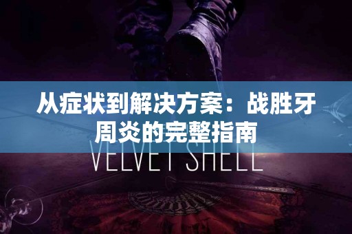 从症状到解决方案：战胜牙周炎的完整指南