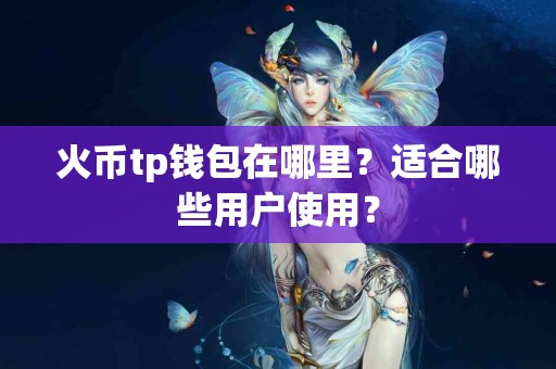 火币tp钱包在哪里？适合哪些用户使用？