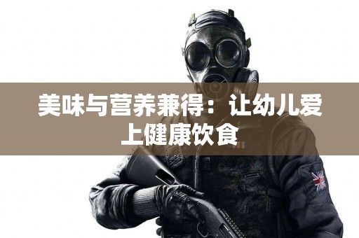 美味与营养兼得：让幼儿爱上健康饮食
