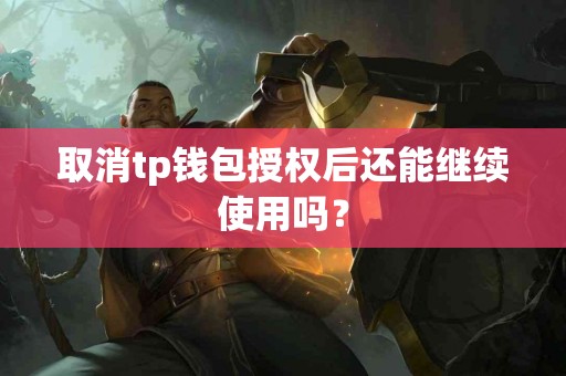 取消tp钱包授权后还能继续使用吗？