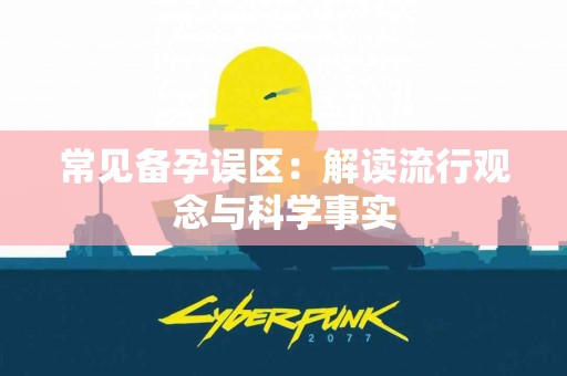 常见备孕误区：解读流行观念与科学事实