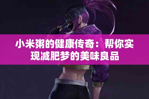 小米粥的健康传奇：帮你实现减肥梦的美味良品