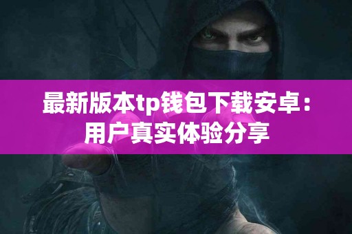 最新版本tp钱包下载安卓：用户真实体验分享