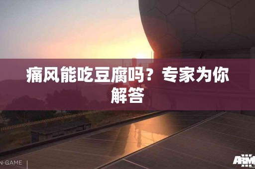 痛风能吃豆腐吗？专家为你解答