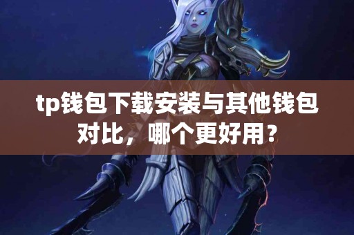 tp钱包下载安装与其他钱包对比，哪个更好用？