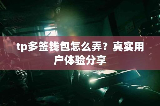 tp多签钱包怎么弄？真实用户体验分享