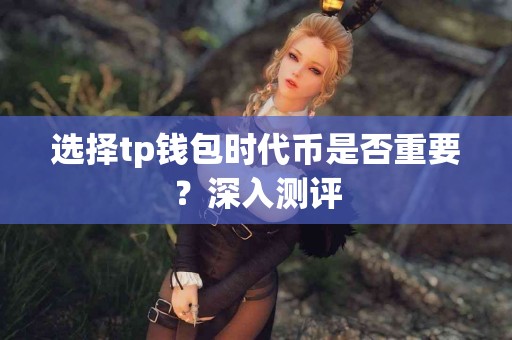选择tp钱包时代币是否重要？深入测评