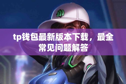 tp钱包最新版本下载，最全常见问题解答