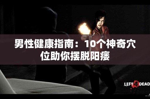 男性健康指南：10个神奇穴位助你摆脱阳痿