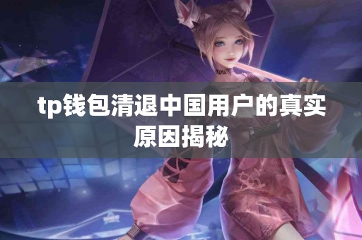 tp钱包清退中国用户的真实原因揭秘