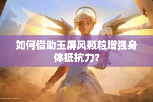 如何借助玉屏风颗粒增强身体抵抗力？