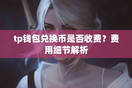 tp钱包兑换币是否收费？费用细节解析