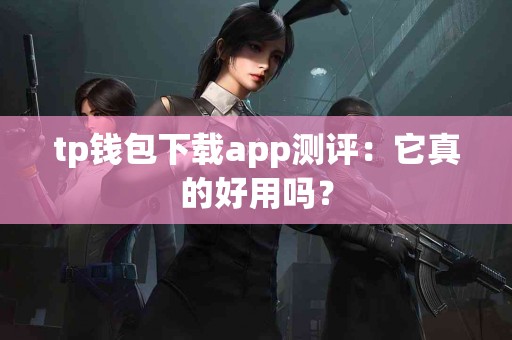 tp钱包下载app测评：它真的好用吗？