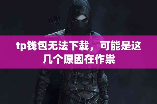 tp钱包无法下载，可能是这几个原因在作祟