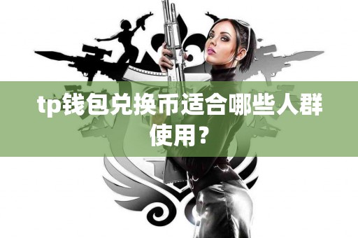 tp钱包兑换币适合哪些人群使用？