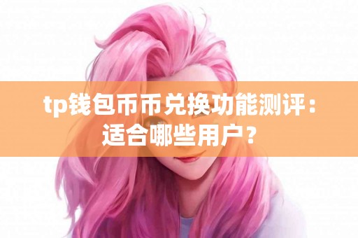 tp钱包币币兑换功能测评：适合哪些用户？