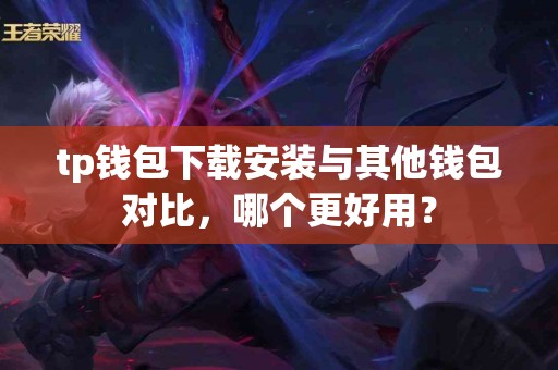tp钱包下载安装与其他钱包对比，哪个更好用？
