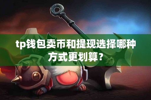 tp钱包卖币和提现选择哪种方式更划算？