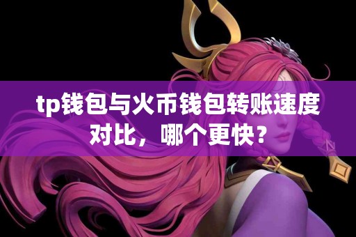tp钱包与火币钱包转账速度对比，哪个更快？