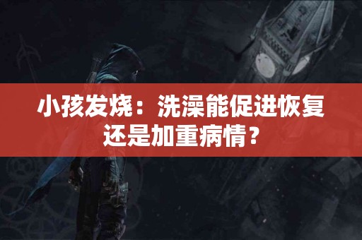 小孩发烧：洗澡能促进恢复还是加重病情？