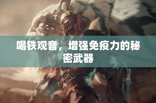 喝铁观音，增强免疫力的秘密武器