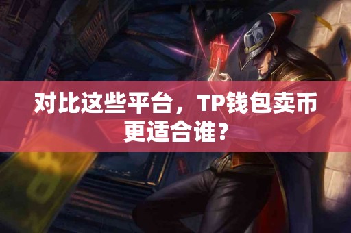 对比这些平台，TP钱包卖币更适合谁？