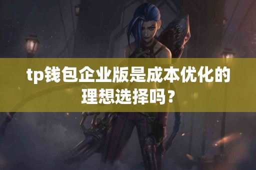 tp钱包企业版是成本优化的理想选择吗？