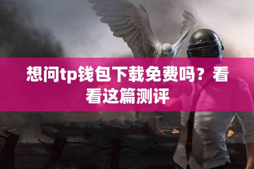 想问tp钱包下载免费吗？看看这篇测评