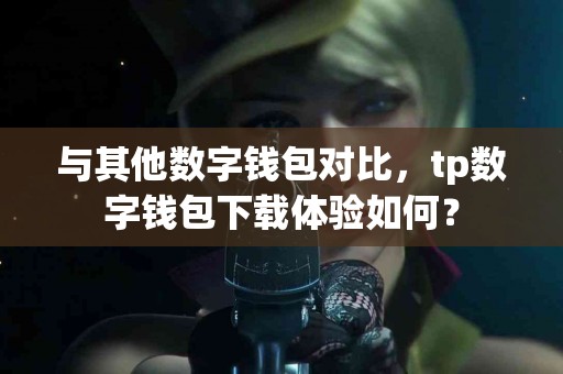 与其他数字钱包对比，tp数字钱包下载体验如何？
