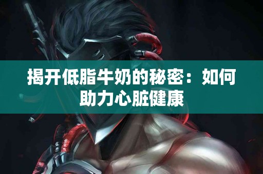 揭开低脂牛奶的秘密：如何助力心脏健康