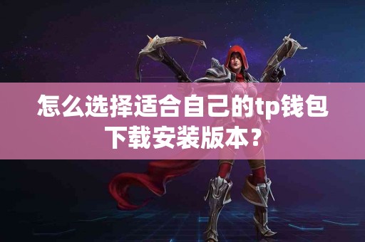 怎么选择适合自己的tp钱包下载安装版本？
