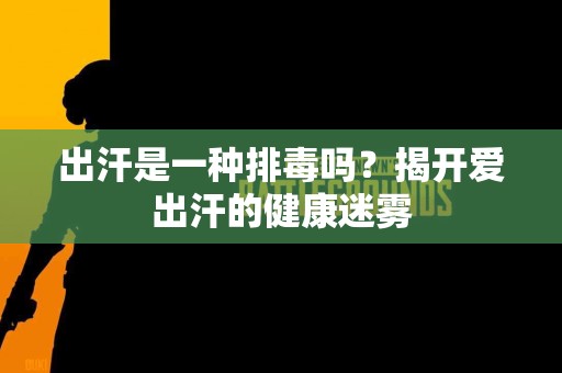出汗是一种排毒吗？揭开爱出汗的健康迷雾