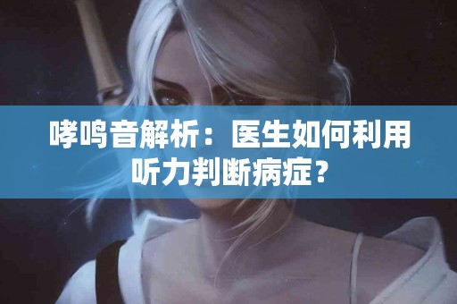 哮鸣音解析：医生如何利用听力判断病症？